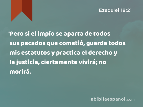 'Pero si el impío se aparta de todos sus pecados que cometió, guarda todos mis estatutos y practica el derecho y la justicia, ciertamente vivirá; no morirá. - Ezequiel 18:21