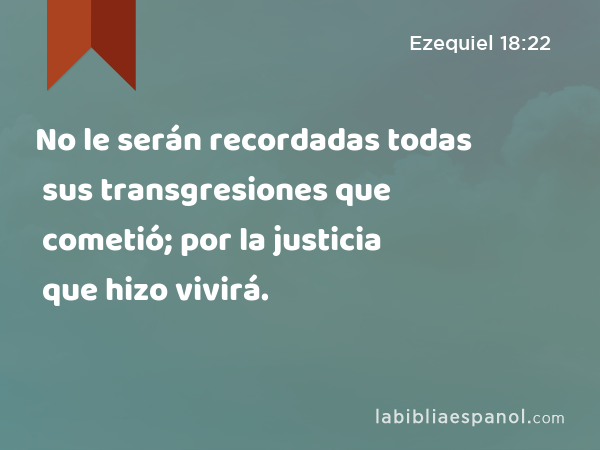 No le serán recordadas todas sus transgresiones que cometió; por la justicia que hizo vivirá. - Ezequiel 18:22