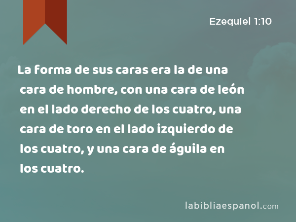 La forma de sus caras era la de una cara de hombre, con una cara de león en el lado derecho de los cuatro, una cara de toro en el lado izquierdo de los cuatro, y una cara de águila en los cuatro. - Ezequiel 1:10