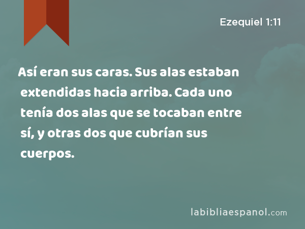 Así eran sus caras. Sus alas estaban extendidas hacia arriba. Cada uno tenía dos alas que se tocaban entre sí, y otras dos que cubrían sus cuerpos. - Ezequiel 1:11