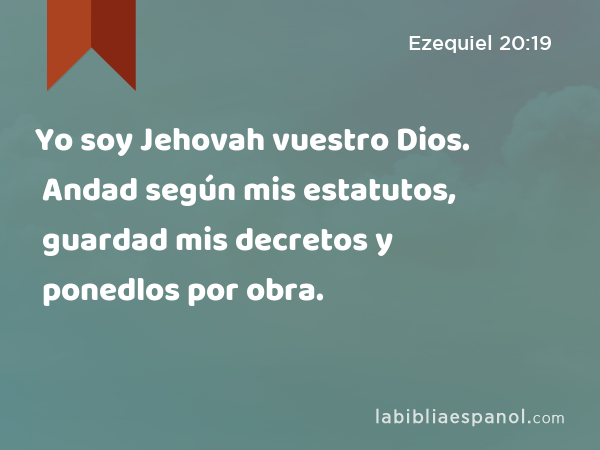 Yo soy Jehovah vuestro Dios. Andad según mis estatutos, guardad mis decretos y ponedlos por obra. - Ezequiel 20:19