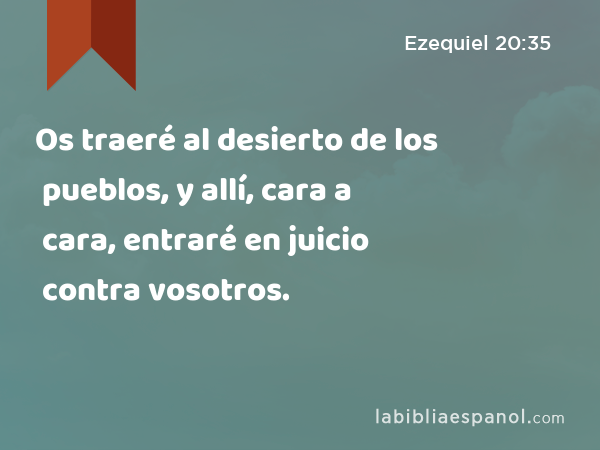 Os traeré al desierto de los pueblos, y allí, cara a cara, entraré en juicio contra vosotros. - Ezequiel 20:35