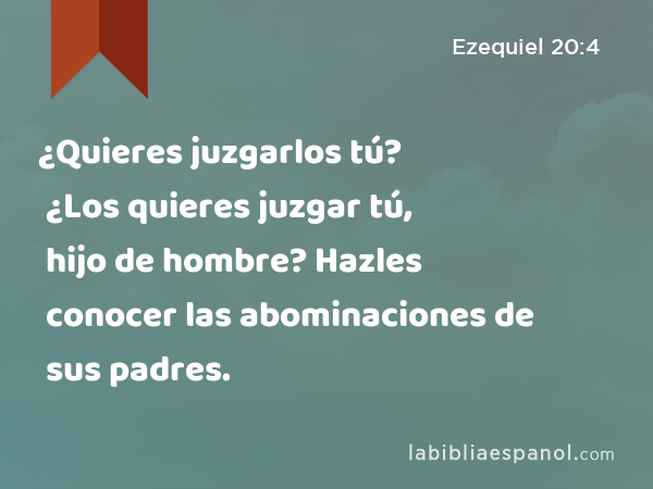 ¿Quieres juzgarlos tú? ¿Los quieres juzgar tú, hijo de hombre? Hazles conocer las abominaciones de sus padres. - Ezequiel 20:4