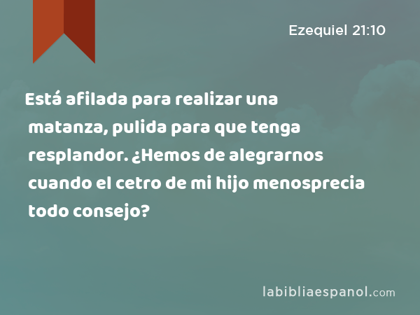 Está afilada para realizar una matanza, pulida para que tenga resplandor. ¿Hemos de alegrarnos cuando el cetro de mi hijo menosprecia todo consejo? - Ezequiel 21:10