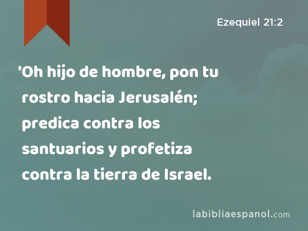 'Oh hijo de hombre, pon tu rostro hacia Jerusalén; predica contra los santuarios y profetiza contra la tierra de Israel. - Ezequiel 21:2