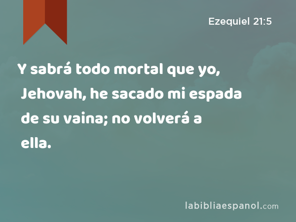 Y sabrá todo mortal que yo, Jehovah, he sacado mi espada de su vaina; no volverá a ella. - Ezequiel 21:5