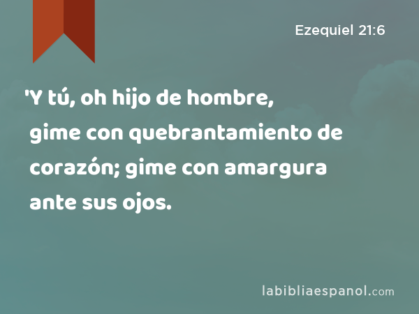 'Y tú, oh hijo de hombre, gime con quebrantamiento de corazón; gime con amargura ante sus ojos. - Ezequiel 21:6