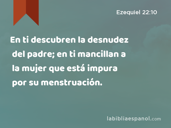 En ti descubren la desnudez del padre; en ti mancillan a la mujer que está impura por su menstruación. - Ezequiel 22:10