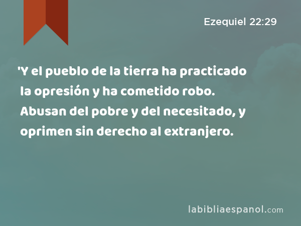 'Y el pueblo de la tierra ha practicado la opresión y ha cometido robo. Abusan del pobre y del necesitado, y oprimen sin derecho al extranjero. - Ezequiel 22:29