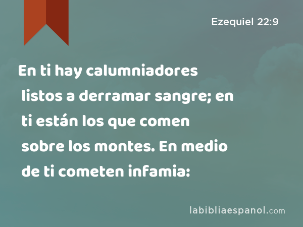 En ti hay calumniadores listos a derramar sangre; en ti están los que comen sobre los montes. En medio de ti cometen infamia: - Ezequiel 22:9