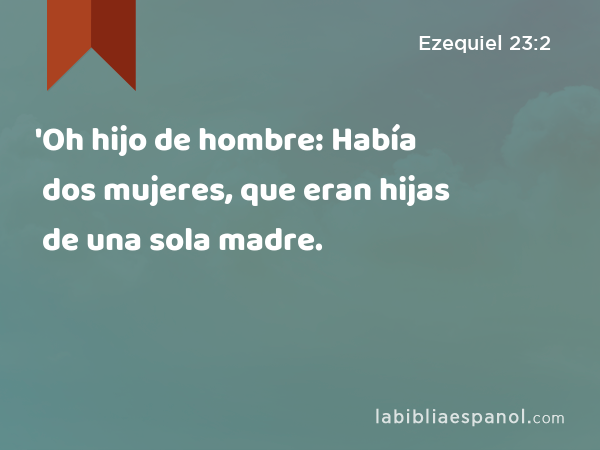 'Oh hijo de hombre: Había dos mujeres, que eran hijas de una sola madre. - Ezequiel 23:2