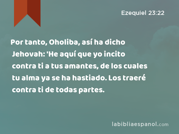 Por tanto, Oholiba, así ha dicho Jehovah: 'He aquí que yo incito contra ti a tus amantes, de los cuales tu alma ya se ha hastiado. Los traeré contra ti de todas partes. - Ezequiel 23:22