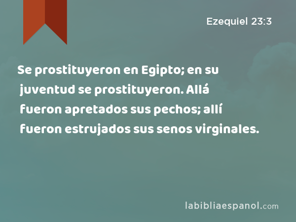 Se prostituyeron en Egipto; en su juventud se prostituyeron. Allá fueron apretados sus pechos; allí fueron estrujados sus senos virginales. - Ezequiel 23:3