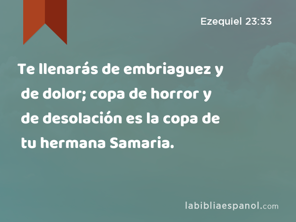 Te llenarás de embriaguez y de dolor; copa de horror y de desolación es la copa de tu hermana Samaria. - Ezequiel 23:33