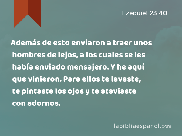 Además de esto enviaron a traer unos hombres de lejos, a los cuales se les había enviado mensajero. Y he aquí que vinieron. Para ellos te lavaste, te pintaste los ojos y te ataviaste con adornos. - Ezequiel 23:40