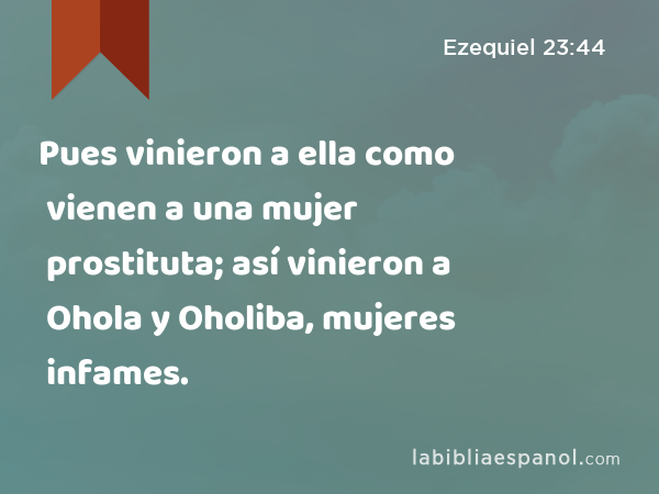 Pues vinieron a ella como vienen a una mujer prostituta; así vinieron a Ohola y Oholiba, mujeres infames. - Ezequiel 23:44