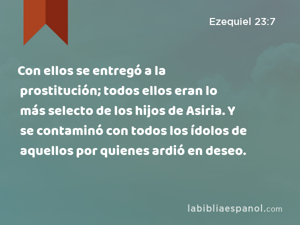 Con ellos se entregó a la prostitución; todos ellos eran lo más selecto de los hijos de Asiria. Y se contaminó con todos los ídolos de aquellos por quienes ardió en deseo. - Ezequiel 23:7