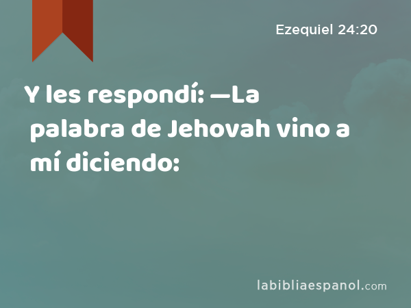 Y les respondí: —La palabra de Jehovah vino a mí diciendo: - Ezequiel 24:20