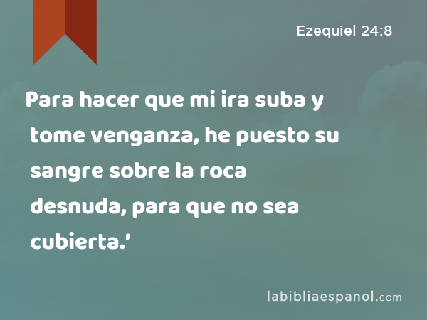 Para hacer que mi ira suba y tome venganza, he puesto su sangre sobre la roca desnuda, para que no sea cubierta.’ - Ezequiel 24:8