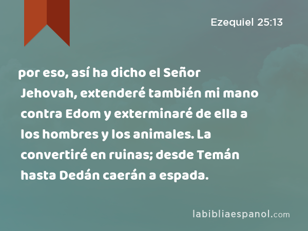 por eso, así ha dicho el Señor Jehovah, extenderé también mi mano contra Edom y exterminaré de ella a los hombres y los animales. La convertiré en ruinas; desde Temán hasta Dedán caerán a espada. - Ezequiel 25:13