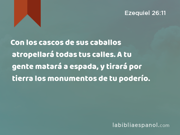 Con los cascos de sus caballos atropellará todas tus calles. A tu gente matará a espada, y tirará por tierra los monumentos de tu poderío. - Ezequiel 26:11