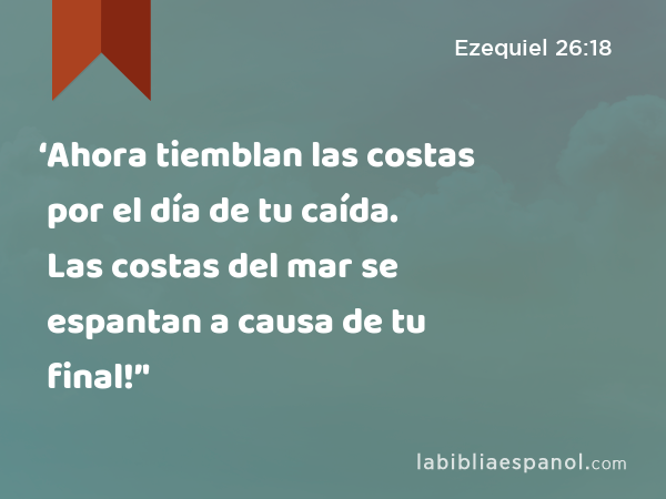 ‘Ahora tiemblan las costas por el día de tu caída. Las costas del mar se espantan a causa de tu final!’' - Ezequiel 26:18