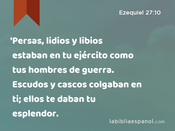 'Persas, lidios y libios estaban en tu ejército como tus hombres de guerra. Escudos y cascos colgaban en ti; ellos te daban tu esplendor. - Ezequiel 27:10