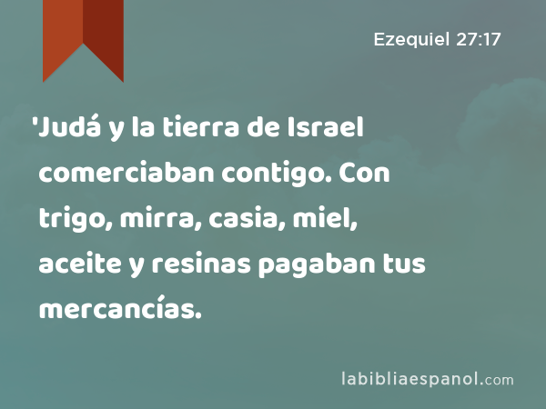 'Judá y la tierra de Israel comerciaban contigo. Con trigo, mirra, casia, miel, aceite y resinas pagaban tus mercancías. - Ezequiel 27:17