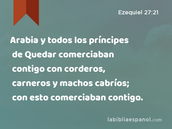 Arabia y todos los príncipes de Quedar comerciaban contigo con corderos, carneros y machos cabríos; con esto comerciaban contigo. - Ezequiel 27:21