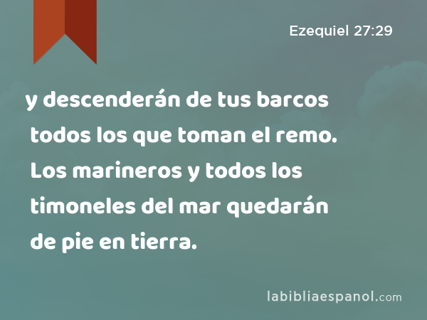 y descenderán de tus barcos todos los que toman el remo. Los marineros y todos los timoneles del mar quedarán de pie en tierra. - Ezequiel 27:29