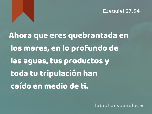 Ahora que eres quebrantada en los mares, en lo profundo de las aguas, tus productos y toda tu tripulación han caído en medio de ti. - Ezequiel 27:34