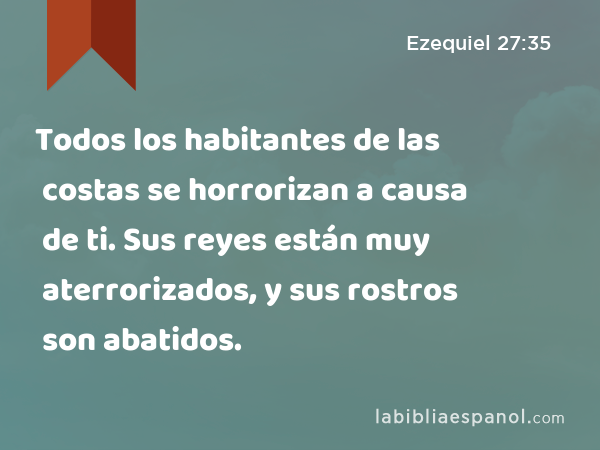 Todos los habitantes de las costas se horrorizan a causa de ti. Sus reyes están muy aterrorizados, y sus rostros son abatidos. - Ezequiel 27:35