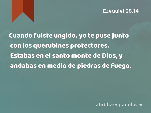 Cuando fuiste ungido, yo te puse junto con los querubines protectores. Estabas en el santo monte de Dios, y andabas en medio de piedras de fuego. - Ezequiel 28:14