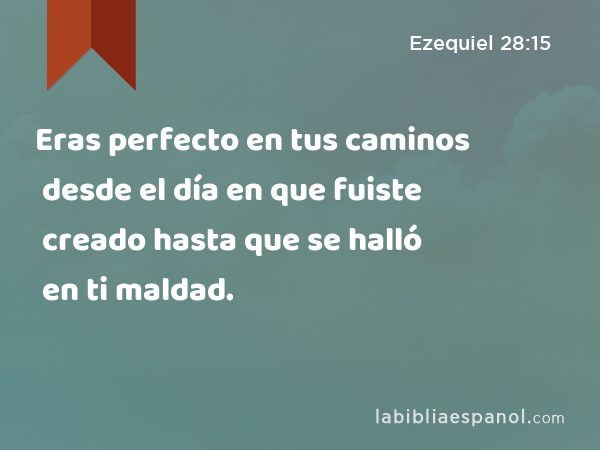 Eras perfecto en tus caminos desde el día en que fuiste creado hasta que se halló en ti maldad. - Ezequiel 28:15