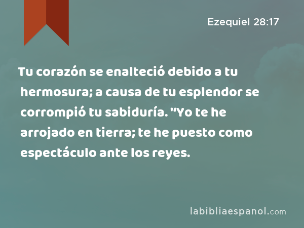 Tu corazón se enalteció debido a tu hermosura; a causa de tu esplendor se corrompió tu sabiduría. '‘Yo te he arrojado en tierra; te he puesto como espectáculo ante los reyes. - Ezequiel 28:17