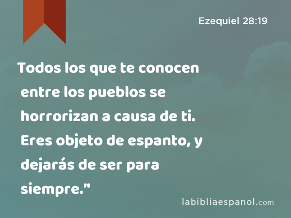 Todos los que te conocen entre los pueblos se horrorizan a causa de ti. Eres objeto de espanto, y dejarás de ser para siempre.’' - Ezequiel 28:19