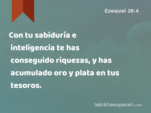 Con tu sabiduría e inteligencia te has conseguido riquezas, y has acumulado oro y plata en tus tesoros. - Ezequiel 28:4