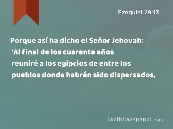 Porque así ha dicho el Señor Jehovah: 'Al final de los cuarenta años reuniré a los egipcios de entre los pueblos donde habrán sido dispersados, - Ezequiel 29:13