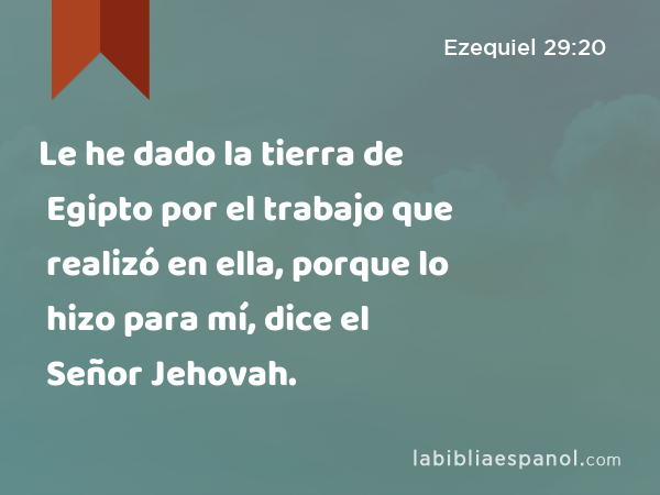 Le he dado la tierra de Egipto por el trabajo que realizó en ella, porque lo hizo para mí, dice el Señor Jehovah. - Ezequiel 29:20