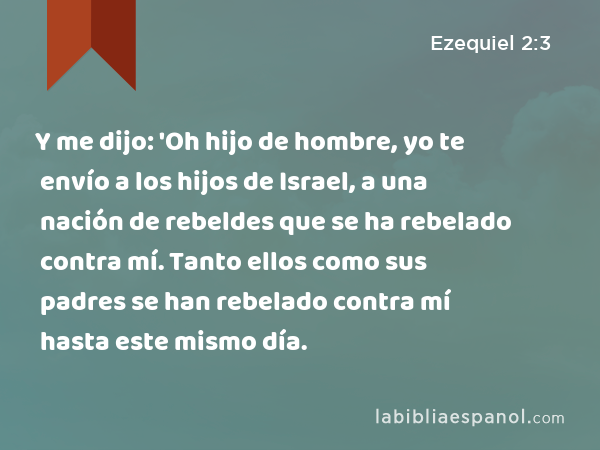 Y me dijo: 'Oh hijo de hombre, yo te envío a los hijos de Israel, a una nación de rebeldes que se ha rebelado contra mí. Tanto ellos como sus padres se han rebelado contra mí hasta este mismo día. - Ezequiel 2:3