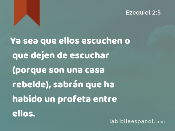 Ya sea que ellos escuchen o que dejen de escuchar (porque son una casa rebelde), sabrán que ha habido un profeta entre ellos. - Ezequiel 2:5