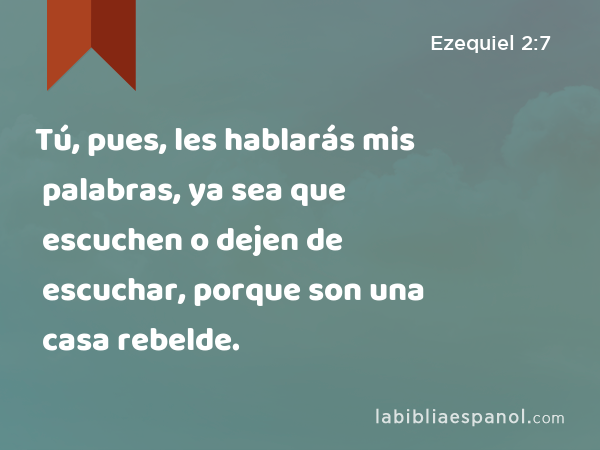 Tú, pues, les hablarás mis palabras, ya sea que escuchen o dejen de escuchar, porque son una casa rebelde. - Ezequiel 2:7