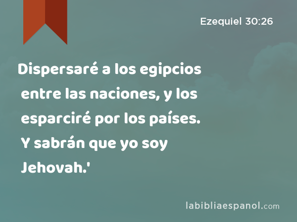 Dispersaré a los egipcios entre las naciones, y los esparciré por los países. Y sabrán que yo soy Jehovah.' - Ezequiel 30:26