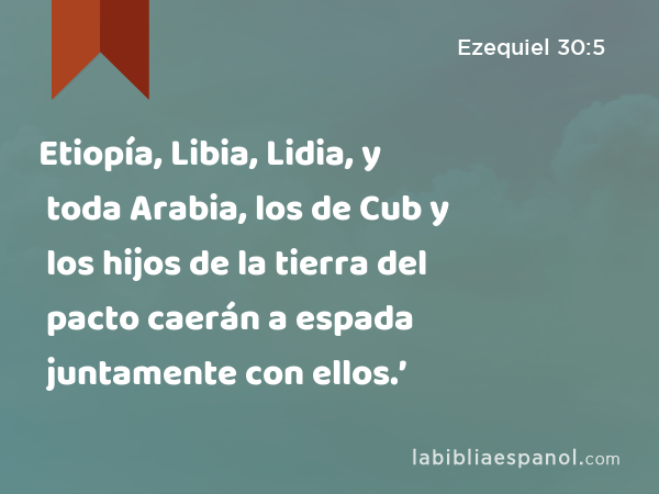 Etiopía, Libia, Lidia, y toda Arabia, los de Cub y los hijos de la tierra del pacto caerán a espada juntamente con ellos.’ - Ezequiel 30:5