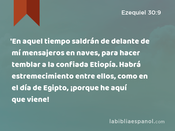 'En aquel tiempo saldrán de delante de mí mensajeros en naves, para hacer temblar a la confiada Etiopía. Habrá estremecimiento entre ellos, como en el día de Egipto, ¡porque he aquí que viene! - Ezequiel 30:9