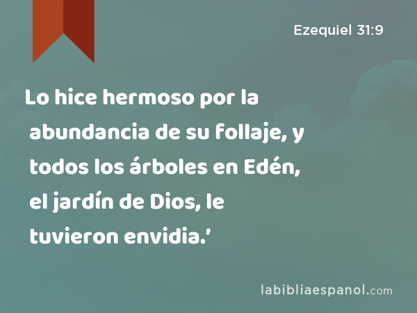 Lo hice hermoso por la abundancia de su follaje, y todos los árboles en Edén, el jardín de Dios, le tuvieron envidia.’ - Ezequiel 31:9