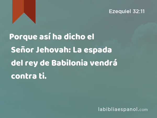 Porque así ha dicho el Señor Jehovah: La espada del rey de Babilonia vendrá contra ti. - Ezequiel 32:11