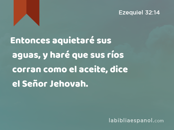 Entonces aquietaré sus aguas, y haré que sus ríos corran como el aceite, dice el Señor Jehovah. - Ezequiel 32:14