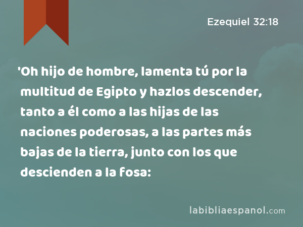 'Oh hijo de hombre, lamenta tú por la multitud de Egipto y hazlos descender, tanto a él como a las hijas de las naciones poderosas, a las partes más bajas de la tierra, junto con los que descienden a la fosa: - Ezequiel 32:18