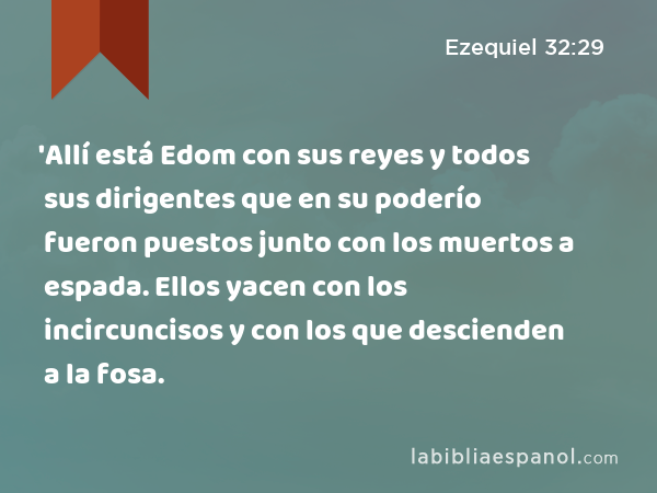 'Allí está Edom con sus reyes y todos sus dirigentes que en su poderío fueron puestos junto con los muertos a espada. Ellos yacen con los incircuncisos y con los que descienden a la fosa. - Ezequiel 32:29